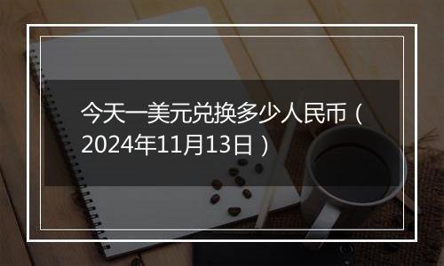 今天一美元兑换多少人民币（2024年11月13日）