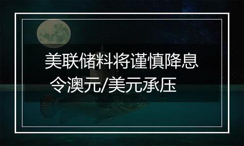 美联储料将谨慎降息 令澳元/美元承压