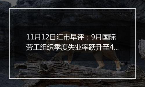 11月12日汇市早评:9月国际劳工组织季度失业率跃升至4.3% 英镑/美元下行势头加剧