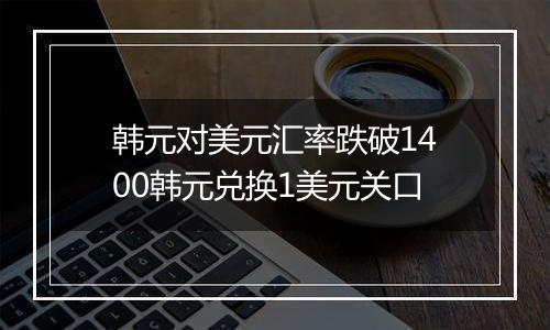 韩元对美元汇率跌破1400韩元兑换1美元关口