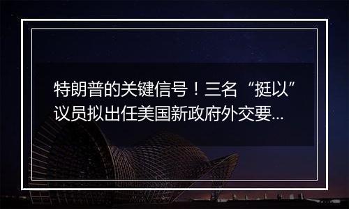 特朗普的关键信号!三名“挺以”议员拟出任美国新政府外交要员