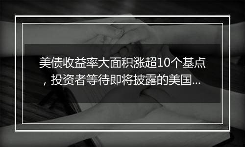 美债收益率大面积涨超10个基点,投资者等待即将披露的美国CPI数据