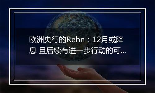 欧洲央行的Rehn:12月或降息 且后续有进一步行动的可能性