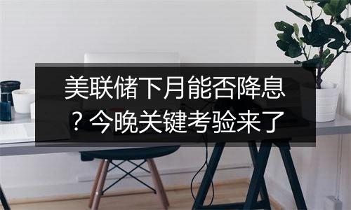 美联储下月能否降息？今晚关键考验来了