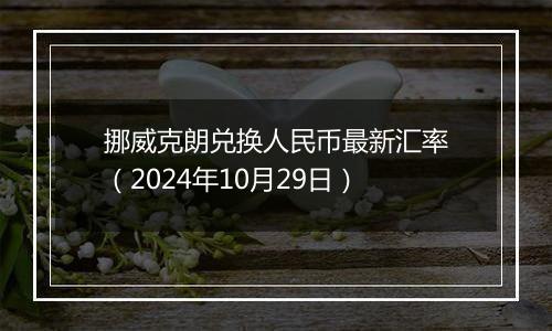 挪威克朗兑换人民币最新汇率(2024年10月29日)