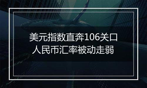 美元指数直奔106关口 人民币汇率被动走弱