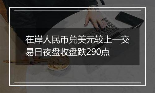 在岸人民币兑美元较上一交易日夜盘收盘跌290点