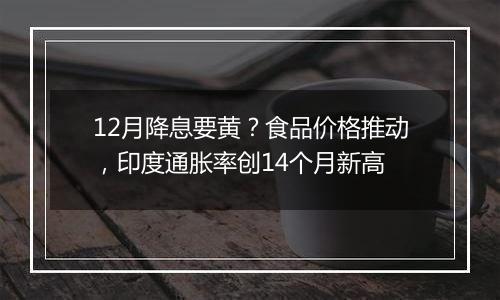 12月降息要黄?食品价格推动,印度通胀率创14个月新高