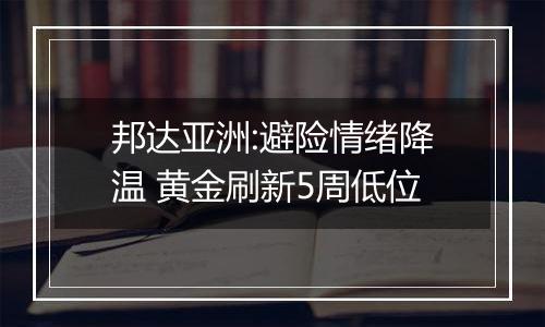 邦达亚洲:避险情绪降温 黄金刷新5周低位