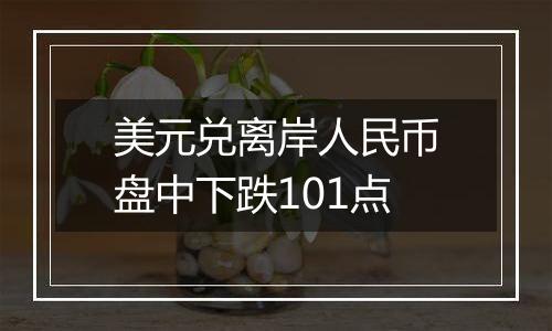 美元兑离岸人民币盘中下跌101点