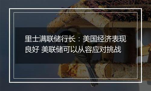 里士满联储行长:美国经济表现良好 美联储可以从容应对挑战