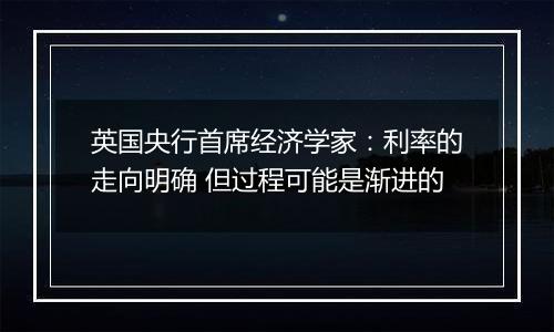 英国央行首席经济学家:利率的走向明确 但过程可能是渐进的
