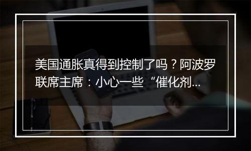 美国通胀真得到控制了吗?阿波罗联席主席:小心一些“催化剂”