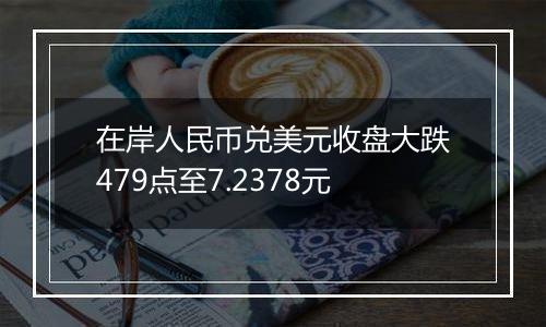 在岸人民币兑美元收盘大跌479点至7.2378元