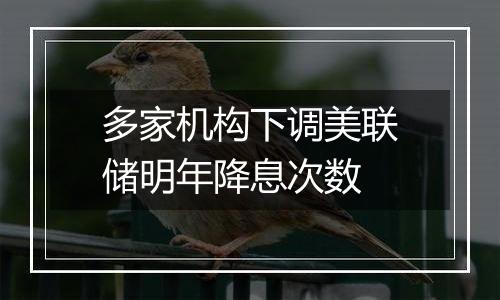 多家机构下调美联储明年降息次数