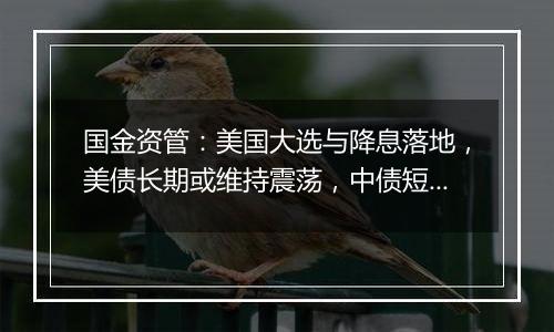 国金资管:美国大选与降息落地,美债长期或维持震荡,中债短期或回暖