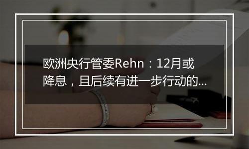 欧洲央行管委Rehn:12月或降息,且后续有进一步行动的可能性