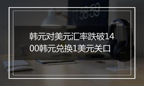 韩元对美元汇率跌破1400韩元兑换1美元关口
