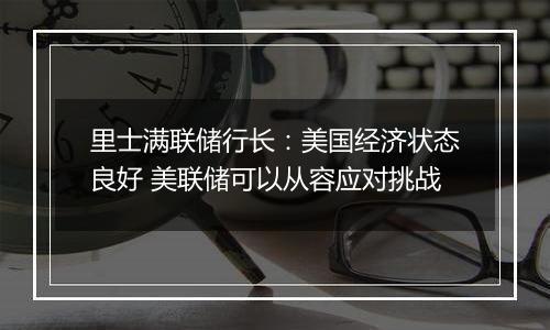 里士满联储行长:美国经济状态良好 美联储可以从容应对挑战