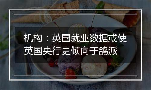 机构:英国就业数据或使英国央行更倾向于鸽派