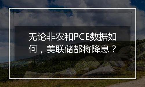 无论非农和PCE数据如何,美联储都将降息?