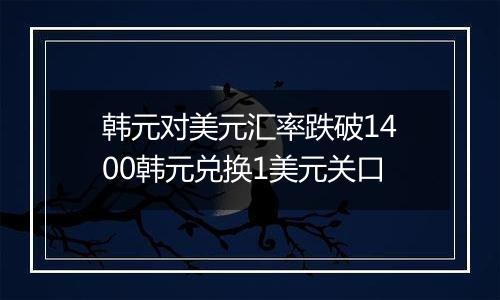 韩元对美元汇率跌破1400韩元兑换1美元关口