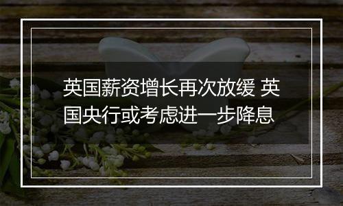 英国薪资增长再次放缓 英国央行或考虑进一步降息
