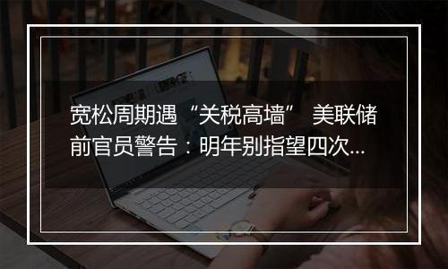 宽松周期遇“关税高墙” 美联储前官员警告:明年别指望四次降息