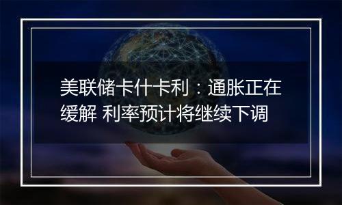 美联储卡什卡利:通胀正在缓解 利率预计将继续下调