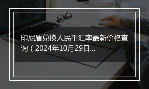 印尼盾兑换人民币汇率最新价格查询(2024年10月29日)