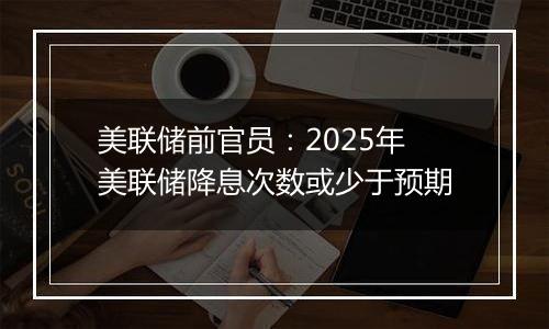 美联储前官员:2025年美联储降息次数或少于预期