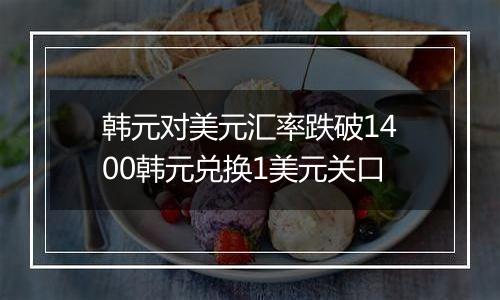 韩元对美元汇率跌破1400韩元兑换1美元关口