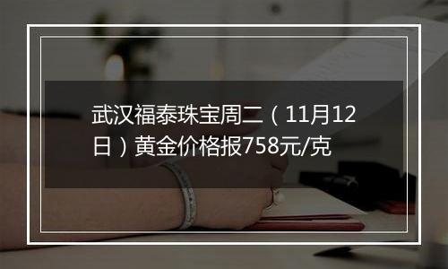 武汉福泰珠宝周二(11月12日)黄金价格报758元/克