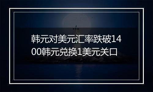 韩元对美元汇率跌破1400韩元兑换1美元关口