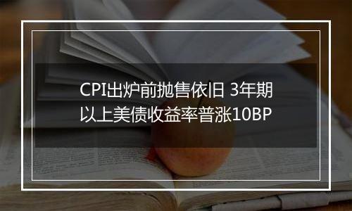 CPI出炉前抛售依旧 3年期以上美债收益率普涨10BP