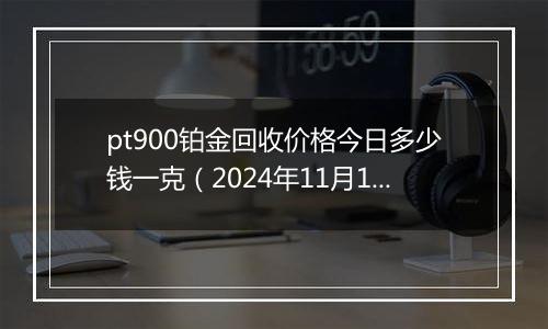 pt900铂金回收价格今日多少钱一克(2024年11月13日)