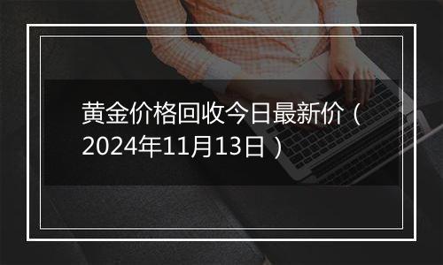 黄金价格回收今日最新价（2024年11月13日）