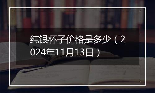 纯银杯子价格是多少(2024年11月13日)