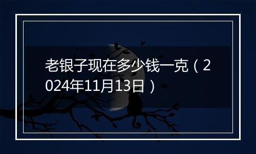 老银子现在多少钱一克(2024年11月13日)