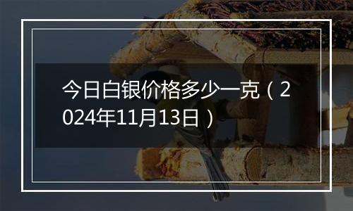 今日白银价格多少一克(2024年11月13日)