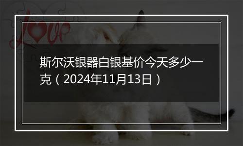 斯尔沃银器白银基价今天多少一克(2024年11月13日)