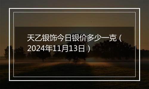 天乙银饰今日银价多少一克(2024年11月13日)