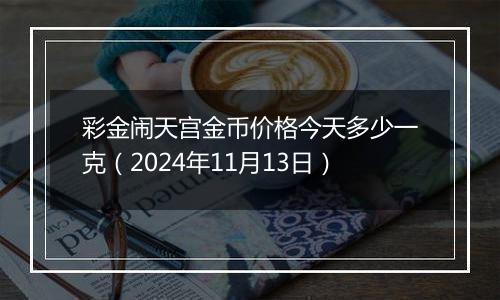 彩金闹天宫金币价格今天多少一克(2024年11月13日)