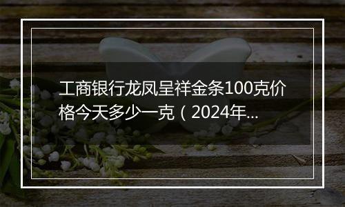 工商银行龙凤呈祥金条100克价格今天多少一克(2024年11月13日)