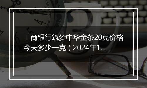 工商银行筑梦中华金条20克价格今天多少一克(2024年11月13日)