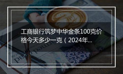 工商银行筑梦中华金条100克价格今天多少一克(2024年11月13日)