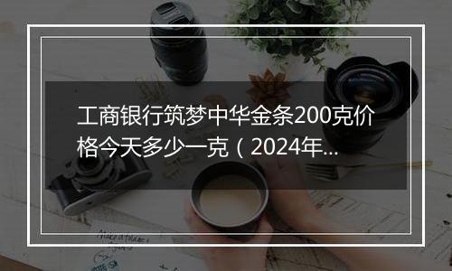 工商银行筑梦中华金条200克价格今天多少一克(2024年11月13日)