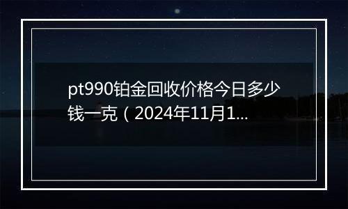 pt990铂金回收价格今日多少钱一克(2024年11月13日)