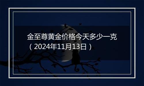 金至尊黄金价格今天多少一克(2024年11月13日)