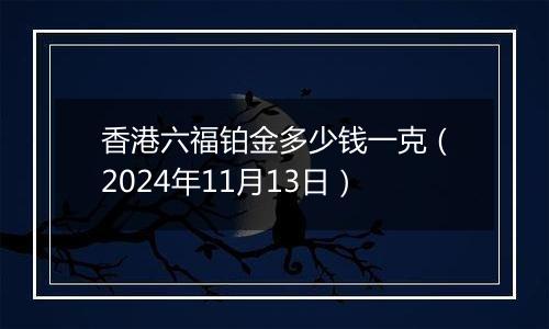 香港六福铂金多少钱一克(2024年11月13日)